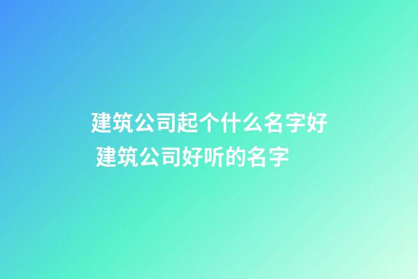 建筑公司起个什么名字好 建筑公司好听的名字-第1张-公司起名-玄机派